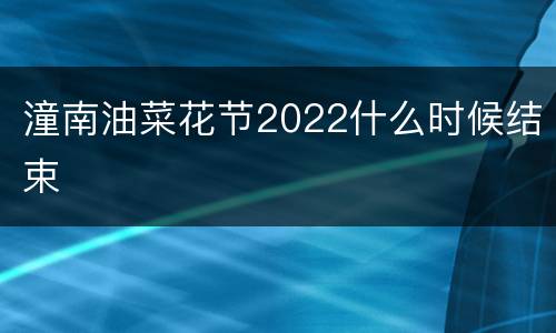 潼南油菜花节2022什么时候结束