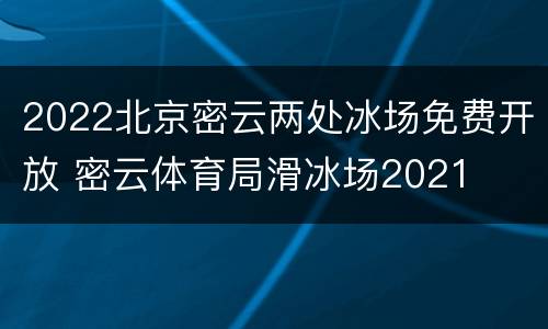 2022北京密云两处冰场免费开放 密云体育局滑冰场2021