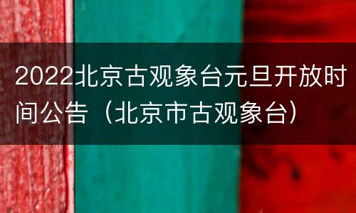 2022北京古观象台元旦开放时间公告（北京市古观象台）