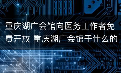 重庆湖广会馆向医务工作者免费开放 重庆湖广会馆干什么的