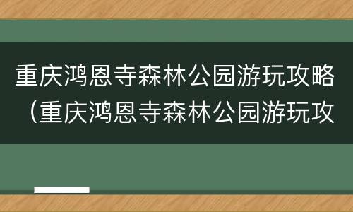 重庆鸿恩寺森林公园游玩攻略（重庆鸿恩寺森林公园游玩攻略路线）