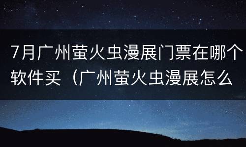 7月广州萤火虫漫展门票在哪个软件买（广州萤火虫漫展怎么买票）