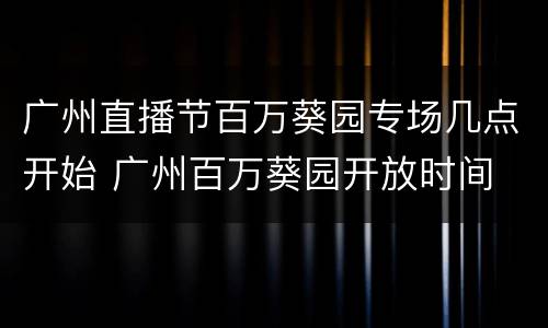 广州直播节百万葵园专场几点开始 广州百万葵园开放时间