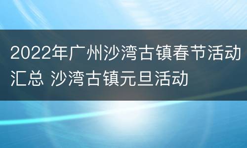 2022年广州沙湾古镇春节活动汇总 沙湾古镇元旦活动