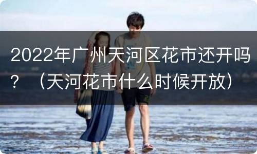 2022年广州天河区花市还开吗？（天河花市什么时候开放）