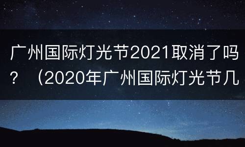 广州国际灯光节2021取消了吗？（2020年广州国际灯光节几点开始）
