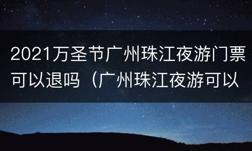 2021万圣节广州珠江夜游门票可以退吗（广州珠江夜游可以现场买票吗）