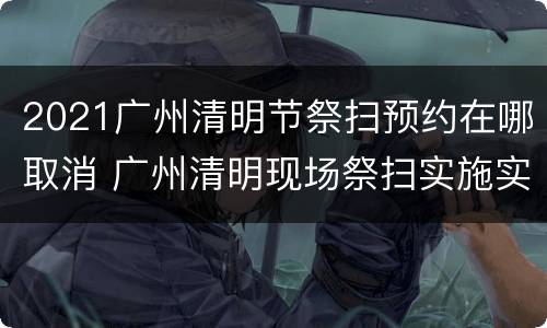 2021广州清明节祭扫预约在哪取消 广州清明现场祭扫实施实名预约