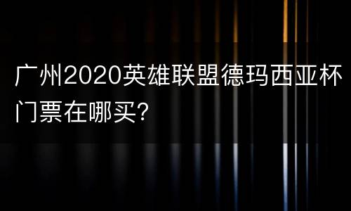 广州2020英雄联盟德玛西亚杯门票在哪买？