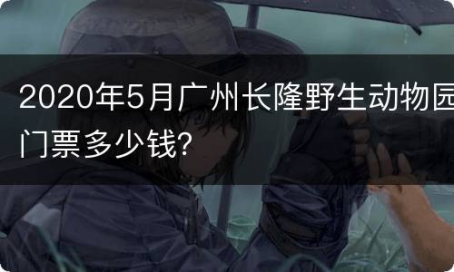 2020年5月广州长隆野生动物园门票多少钱？
