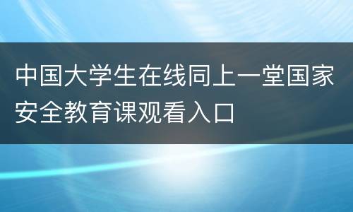 中国大学生在线同上一堂国家安全教育课观看入口