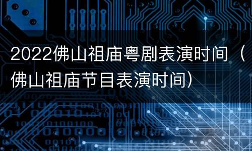 2022佛山祖庙粤剧表演时间（佛山祖庙节目表演时间）