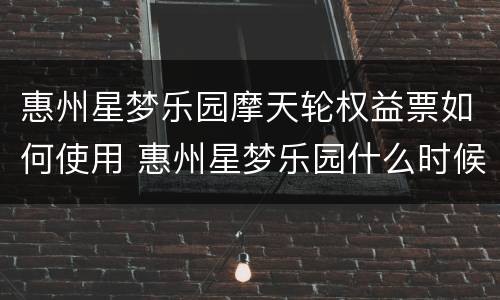 惠州星梦乐园摩天轮权益票如何使用 惠州星梦乐园什么时候开业