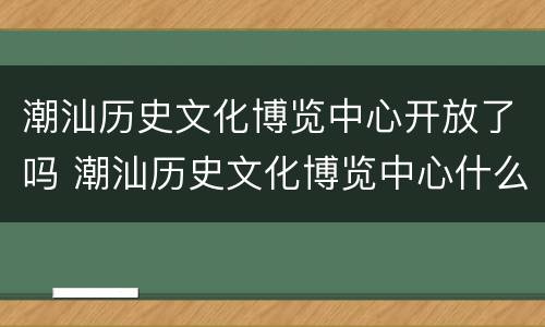 潮汕历史文化博览中心开放了吗 潮汕历史文化博览中心什么时候对外开放