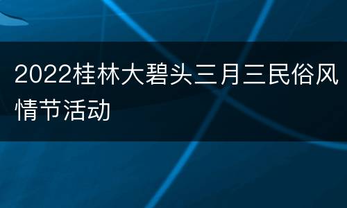 2022桂林大碧头三月三民俗风情节活动