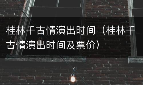 桂林千古情演出时间（桂林千古情演出时间及票价）
