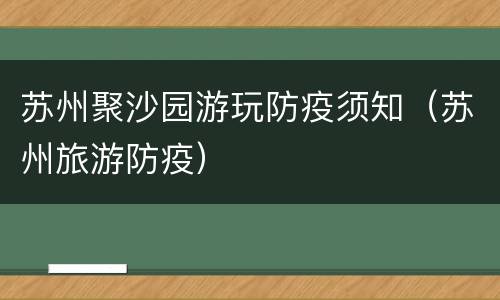 苏州聚沙园游玩防疫须知（苏州旅游防疫）