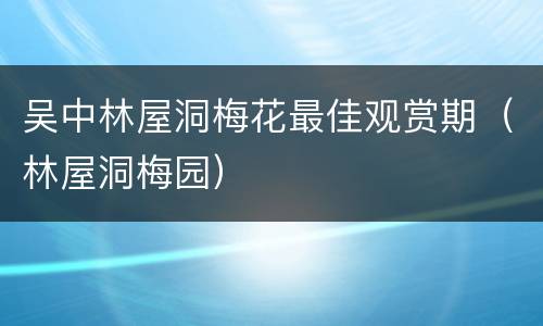 吴中林屋洞梅花最佳观赏期（林屋洞梅园）