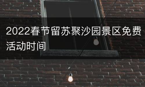 2022春节留苏聚沙园景区免费活动时间