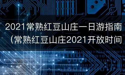 2021常熟红豆山庄一日游指南（常熟红豆山庄2021开放时间）