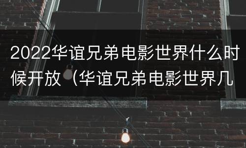 2022华谊兄弟电影世界什么时候开放（华谊兄弟电影世界几点闭园）
