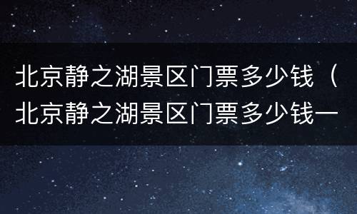 北京静之湖景区门票多少钱（北京静之湖景区门票多少钱一张）