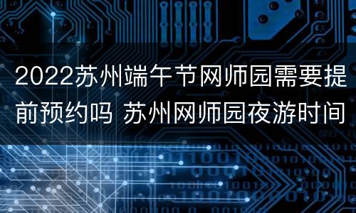 2022苏州端午节网师园需要提前预约吗 苏州网师园夜游时间