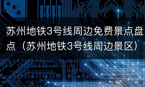 苏州地铁3号线周边免费景点盘点（苏州地铁3号线周边景区）