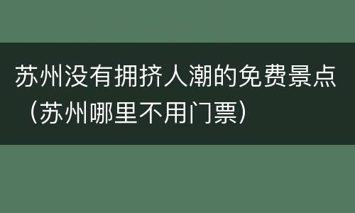 苏州没有拥挤人潮的免费景点（苏州哪里不用门票）