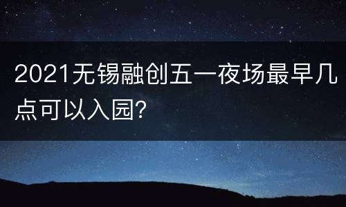 2021无锡融创五一夜场最早几点可以入园？