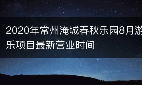 2020年常州淹城春秋乐园8月游乐项目最新营业时间