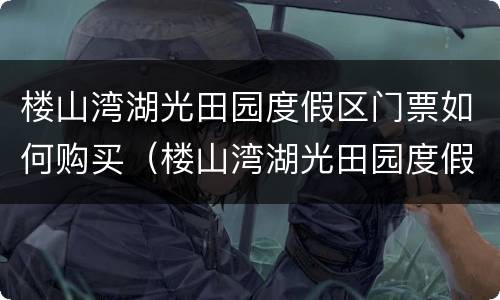 楼山湾湖光田园度假区门票如何购买（楼山湾湖光田园度假区门票如何购买的）