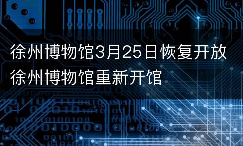 徐州博物馆3月25日恢复开放 徐州博物馆重新开馆
