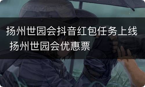 扬州世园会抖音红包任务上线 扬州世园会优惠票