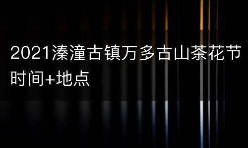 2021溱潼古镇万多古山茶花节时间+地点