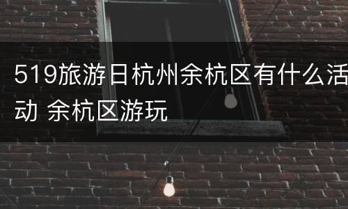 519旅游日杭州余杭区有什么活动 余杭区游玩