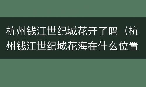 杭州钱江世纪城花开了吗（杭州钱江世纪城花海在什么位置）