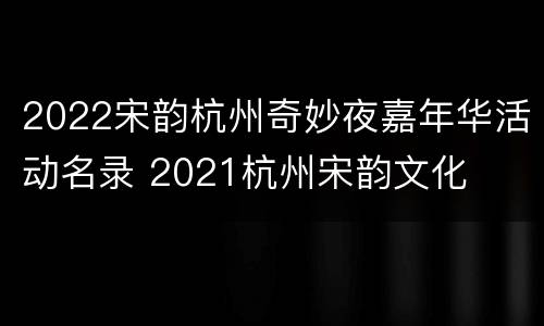 2022宋韵杭州奇妙夜嘉年华活动名录 2021杭州宋韵文化