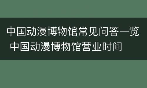 中国动漫博物馆常见问答一览 中国动漫博物馆营业时间