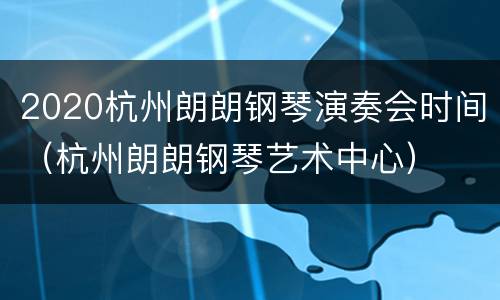 2020杭州朗朗钢琴演奏会时间（杭州朗朗钢琴艺术中心）