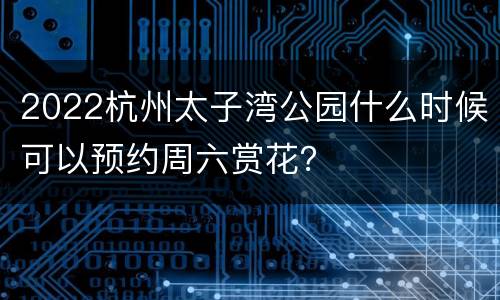 2022杭州太子湾公园什么时候可以预约周六赏花？