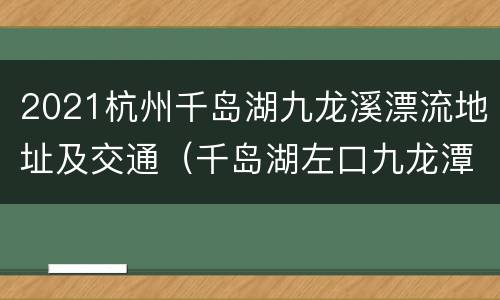 2021杭州千岛湖九龙溪漂流地址及交通（千岛湖左口九龙潭漂流）