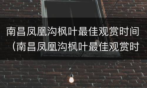 南昌凤凰沟枫叶最佳观赏时间（南昌凤凰沟枫叶最佳观赏时间是几月份）