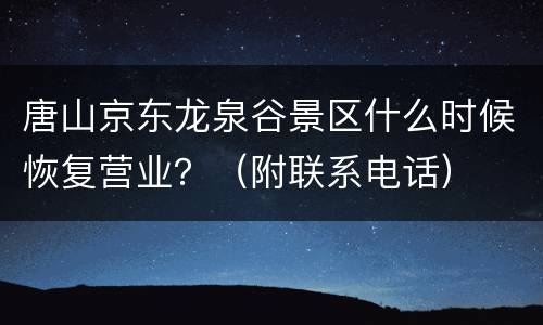 唐山京东龙泉谷景区什么时候恢复营业？（附联系电话）