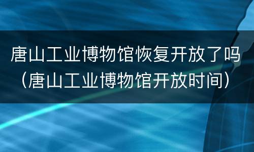 唐山工业博物馆恢复开放了吗（唐山工业博物馆开放时间）