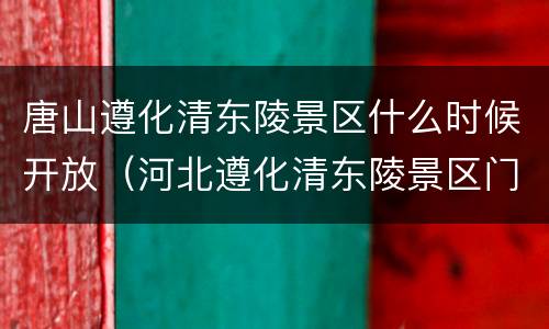唐山遵化清东陵景区什么时候开放（河北遵化清东陵景区门票价格）