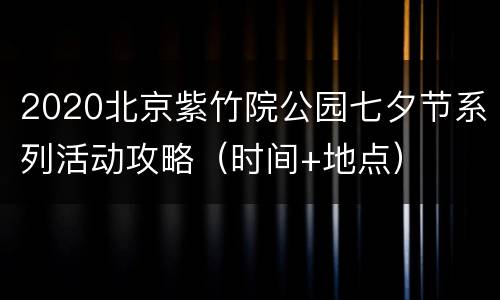 2020北京紫竹院公园七夕节系列活动攻略（时间+地点）