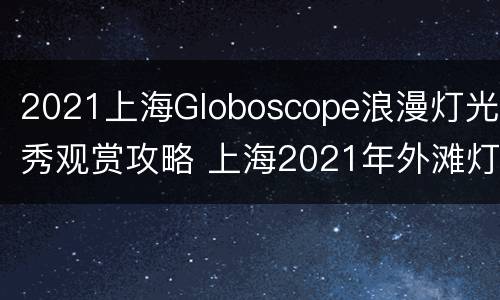 2021上海Globoscope浪漫灯光秀观赏攻略 上海2021年外滩灯光秀