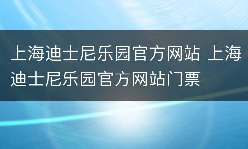 上海迪士尼乐园官方网站 上海迪士尼乐园官方网站门票