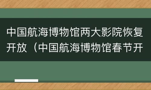 中国航海博物馆两大影院恢复开放（中国航海博物馆春节开放吗）
